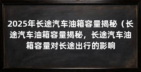 2025年长途汽车油箱容量揭秘（长途汽车油箱容量揭秘，长途汽车油箱容量对长途出行的影响