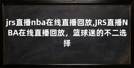 jrs直播nba在线直播回放,JRS直播NBA在线直播回放，篮球迷的不二选择