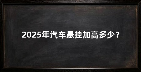 2025年汽车悬挂加高多少？
