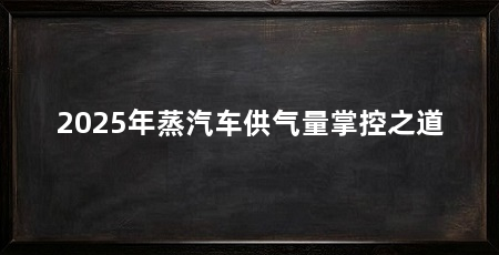 2025年蒸汽车供气量掌控之道