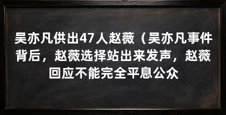 吴亦凡供出47人赵薇（吴亦凡事件背后，赵薇选择站出来发声，赵薇回应不能完全平息公众