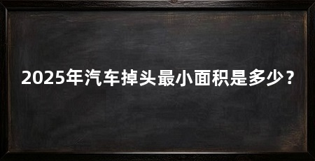 2025年汽车掉头最小面积是多少?