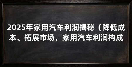 2025年家用汽车利润揭秘(降低成本、拓展市场,家用汽车利润构成