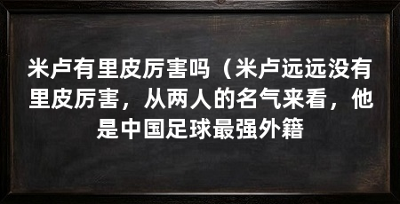 米卢有里皮厉害吗（米卢远远没有里皮厉害，从两人的名气来看，他是中国足球最强外籍