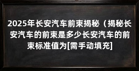 2025年长安汽车前束揭秘（揭秘长安汽车的前束是多少长安汽车的前束标准值为[需手动填充]