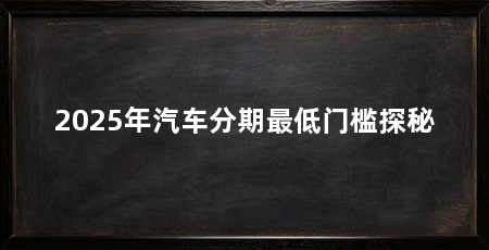 2025年汽车分期最低门槛探秘