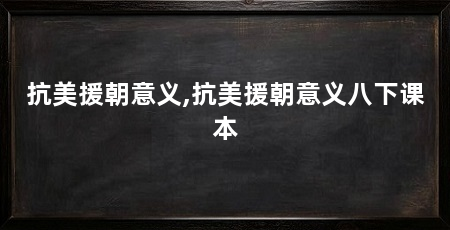抗美援朝意义,抗美援朝意义八下课本