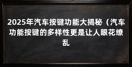 2025年汽车按键功能大揭秘(汽车功能按键的多样性更是让人眼花缭乱