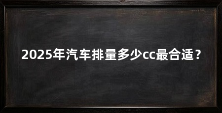 2025年汽车排量多少cc最合适？