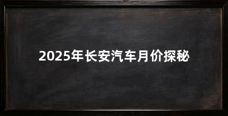 2025年长安汽车月价探秘