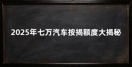 2025年七万汽车按揭额度大揭秘