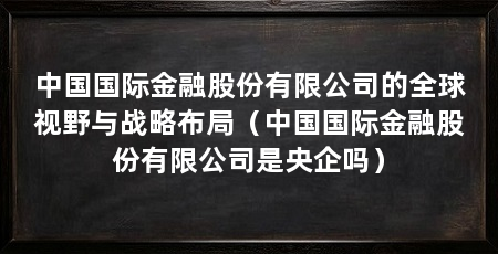 中国国际金融股份有限公司的全球视野与战略布局（中国国际金融股份有限公司是央企吗）
