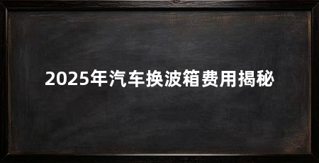 2025年汽车换波箱费用揭秘