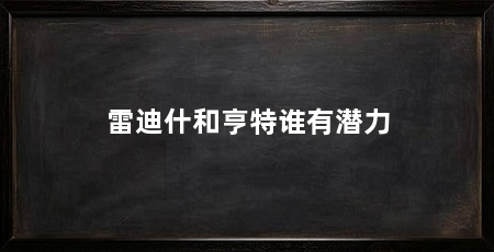 雷迪什和亨特谁有潜力