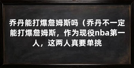 乔丹能打爆詹姆斯吗(乔丹不一定能打爆詹姆斯,作为现役nba第一人,这两人真要单挑