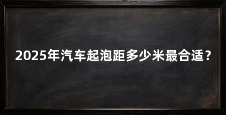2025年汽车起泡距多少米最合适?