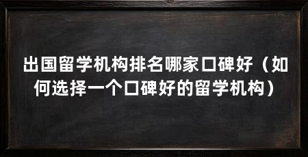 出国留学机构排名哪家口碑好(如何选择一个口碑好的留学机构)