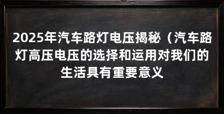 2025年汽车路灯电压揭秘(汽车路灯高压电压的选择和运用对我们的生活具有重要意义