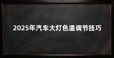 2025年汽车大灯色温调节技巧