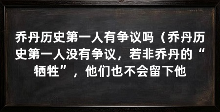 乔丹历史第一人有争议吗（乔丹历史第一人没有争议，若非乔丹的“牺牲”，他们也不会留下他