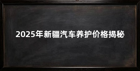 2025年新疆汽车养护价格揭秘