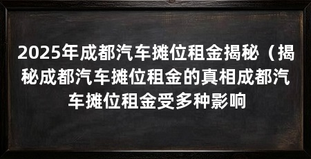 2025年成都汽车摊位租金揭秘(揭秘成都汽车摊位租金的真相成都汽车摊位租金受多种影响