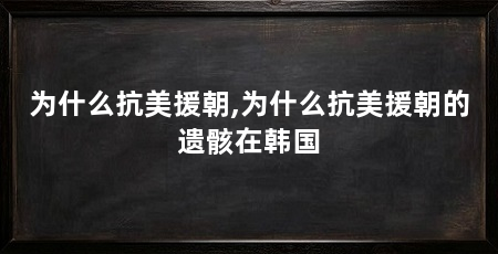 为什么抗美援朝,为什么抗美援朝的遗骸在韩国