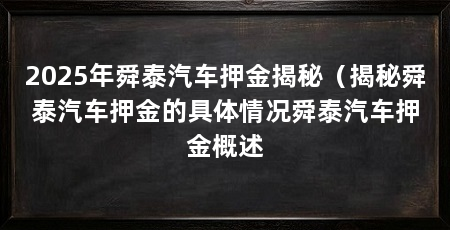 2025年舜泰汽车押金揭秘（揭秘舜泰汽车押金的具体情况舜泰汽车押金概述