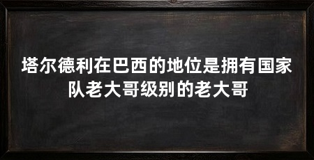 塔尔德利在巴西的地位是拥有国家队老大哥级别的老大哥