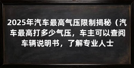 2025年汽车最高气压限制揭秘(汽车最高打多少气压,车主可以查阅车辆说明书,了解专业人士