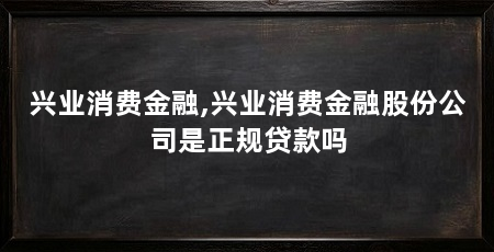 兴业消费金融,兴业消费金融股份公司是正规贷款吗