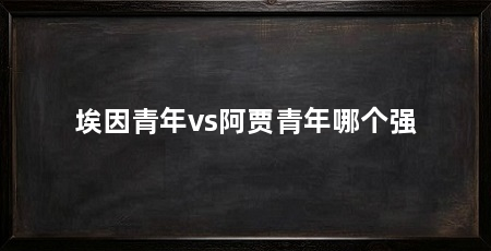 埃因青年vs阿贾青年哪个强