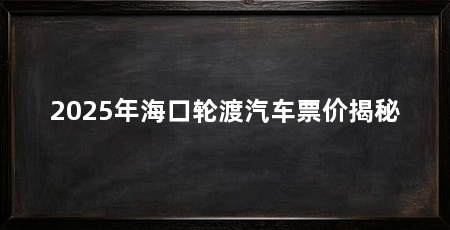 2025年海口轮渡汽车票价揭秘