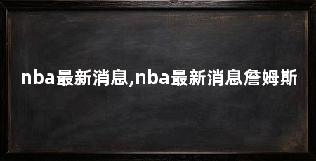 nba最新消息,nba最新消息詹姆斯