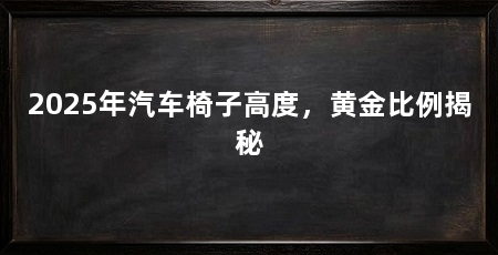 2025年汽车椅子高度，黄金比例揭秘