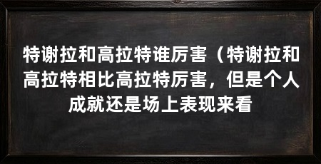特谢拉和高拉特谁厉害(特谢拉和高拉特相比高拉特厉害,但是个人成就还是场上表现来看