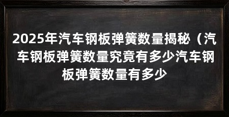 2025年汽车钢板弹簧数量揭秘(汽车钢板弹簧数量究竟有多少汽车钢板弹簧数量有多少