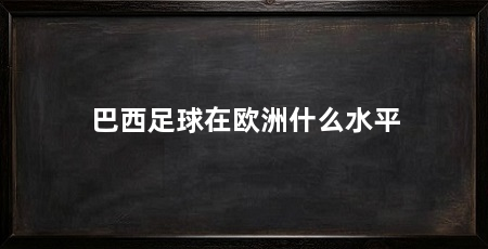 巴西足球在欧洲什么水平