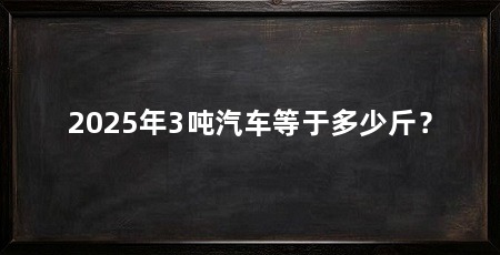 2025年3吨汽车等于多少斤？