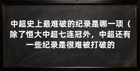 中超史上最难破的纪录是哪一项(除了恒大中超七连冠外,中超还有一些纪录是很难被打破的