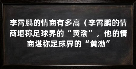 李霄鹏的情商有多高（李霄鹏的情商堪称足球界的“黄渤”，他的情商堪称足球界的“黄渤”