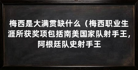 梅西是大满贯缺什么（梅西职业生涯所获奖项包括南美国家队射手王，阿根廷队史射手王