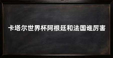 卡塔尔世界杯阿根廷和法国谁厉害