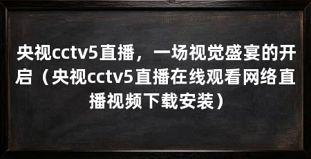 央视cctv5直播，一场视觉盛宴的开启（央视cctv5直播在线观看网络直播视频下载安装）