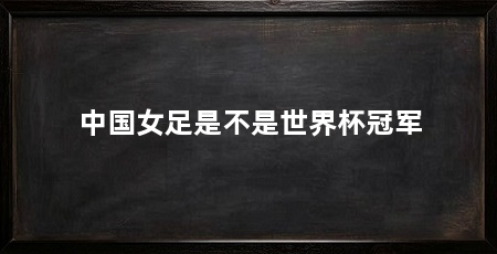 中国女足是不是世界杯冠军