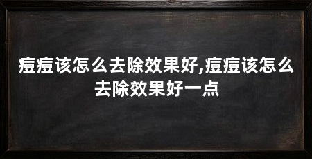 痘痘该怎么去除效果好,痘痘该怎么去除效果好一点