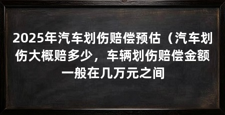 2025年汽车划伤赔偿预估(汽车划伤大概赔多少,车辆划伤赔偿金额一般在几万元之间