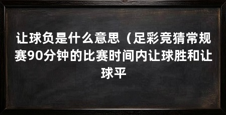 让球负是什么意思（足彩竞猜常规赛90分钟的比赛时间内让球胜和让球平