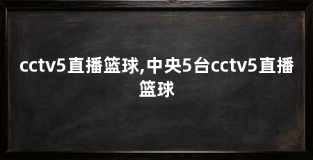 cctv5直播篮球,中央5台cctv5直播篮球