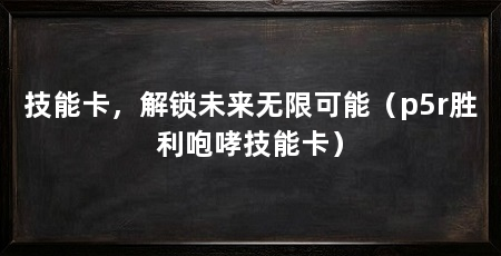 技能卡,解锁未来无限可能(p5r胜利咆哮技能卡)